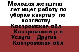 Молодая женщина 38 лет ищет работу по уборке квартир, по хозяйству - Костромская обл., Костромской р-н Услуги » Другие   . Костромская обл.